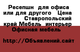 Ресепшн  для офиса или для другого › Цена ­ 6 000 - Ставропольский край Мебель, интерьер » Офисная мебель   
